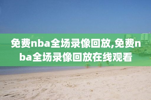 免费nba全场录像回放,免费nba全场录像回放在线观看