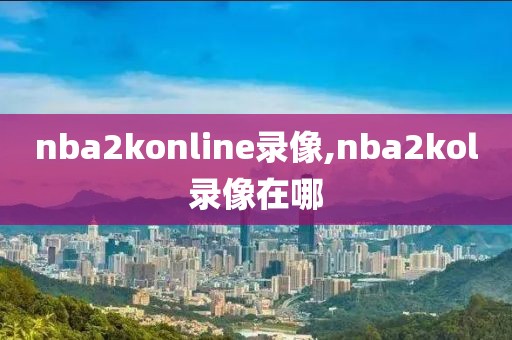 nba2konline录像,nba2kol录像在哪