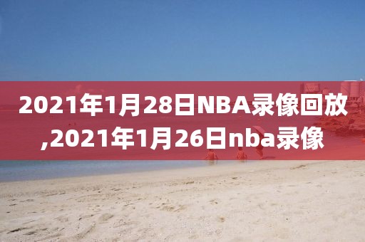 2021年1月28日NBA录像回放,2021年1月26日nba录像