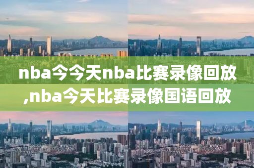 nba今今天nba比赛录像回放,nba今天比赛录像国语回放