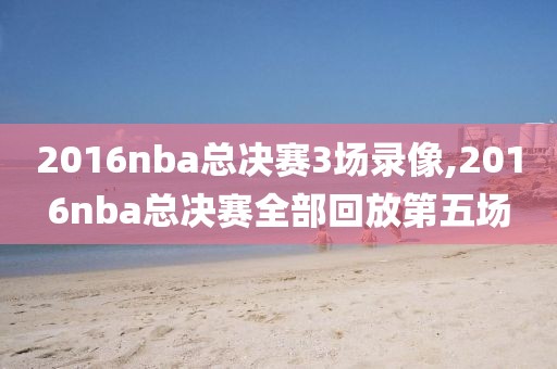 2016nba总决赛3场录像,2016nba总决赛全部回放第五场