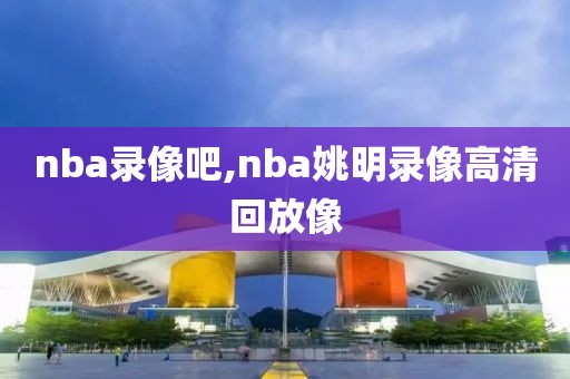 nba录像吧,nba姚明录像高清回放像