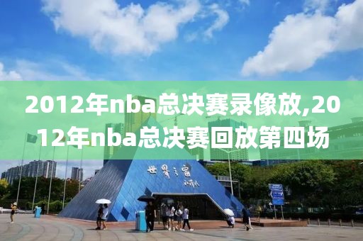 2012年nba总决赛录像放,2012年nba总决赛回放第四场