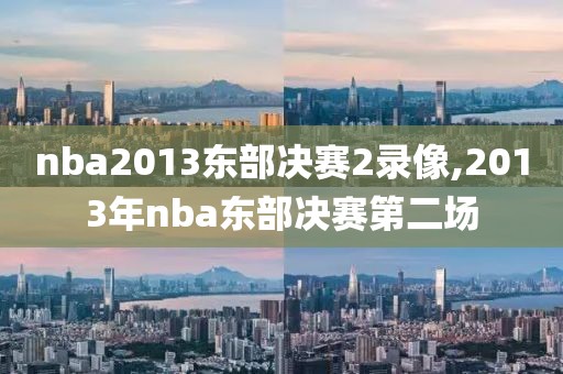 nba2013东部决赛2录像,2013年nba东部决赛第二场