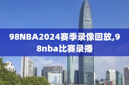 98NBA2024赛季录像回放,98nba比赛录播