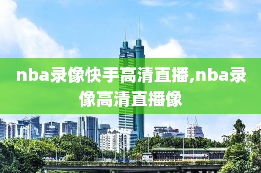 nba录像快手高清直播,nba录像高清直播像
