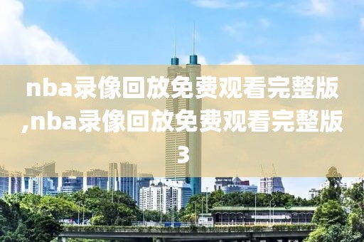 nba录像回放免费观看完整版,nba录像回放免费观看完整版3