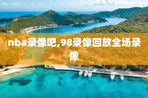 nba录像吧,98录像回放全场录像