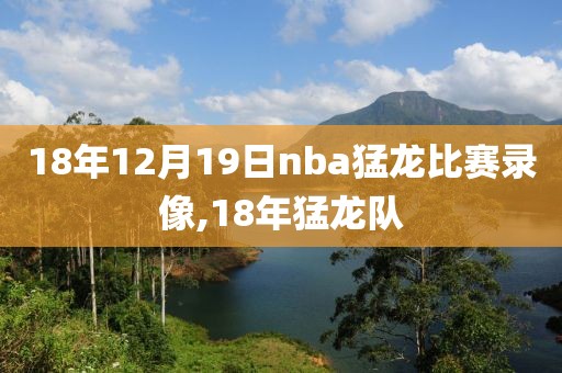 18年12月19日nba猛龙比赛录像,18年猛龙队