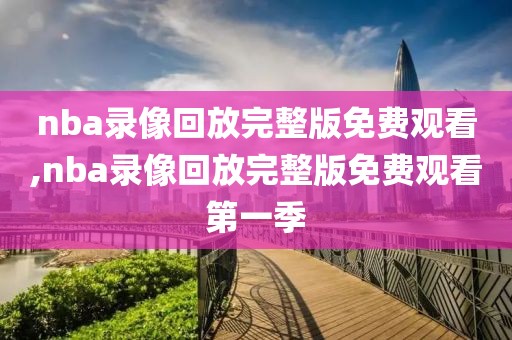 nba录像回放完整版免费观看,nba录像回放完整版免费观看第一季