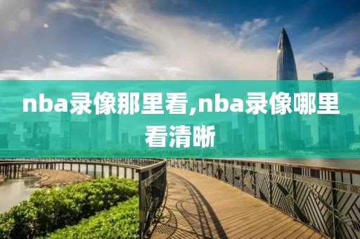 nba录像那里看,nba录像哪里看清晰