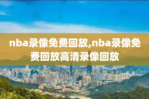 nba录像免费回放,nba录像免费回放高清录像回放