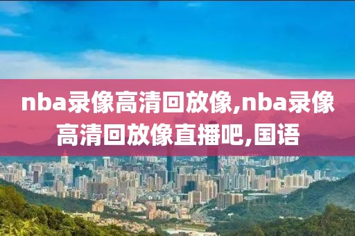 nba录像高清回放像,nba录像高清回放像直播吧,国语