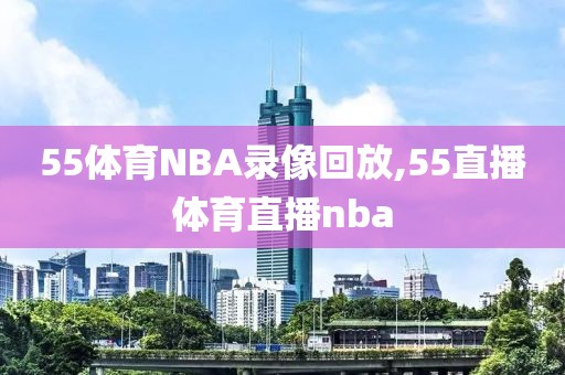 55体育NBA录像回放,55直播体育直播nba