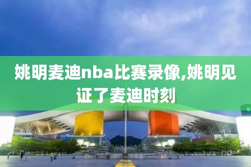 姚明麦迪nba比赛录像,姚明见证了麦迪时刻