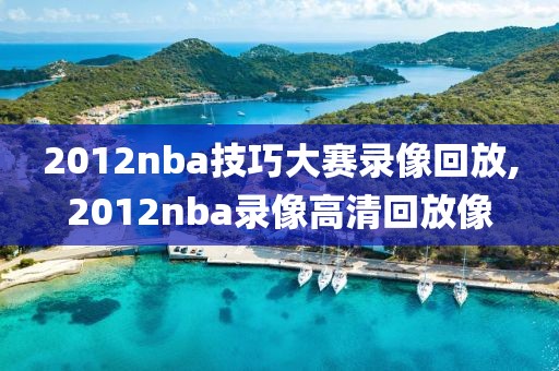 2012nba技巧大赛录像回放,2012nba录像高清回放像