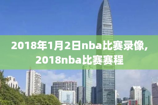 2018年1月2日nba比赛录像,2018nba比赛赛程