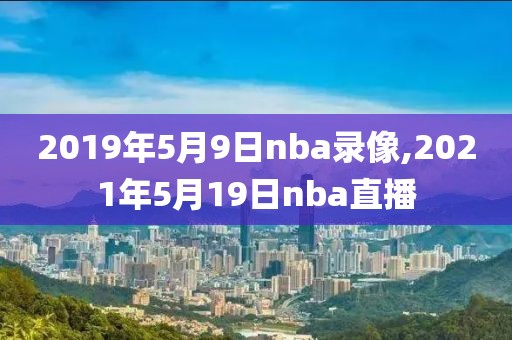 2019年5月9日nba录像,2021年5月19日nba直播