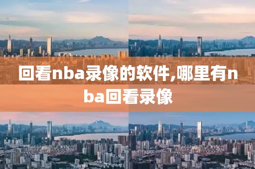 回看nba录像的软件,哪里有nba回看录像