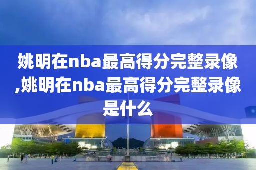 姚明在nba最高得分完整录像,姚明在nba最高得分完整录像是什么