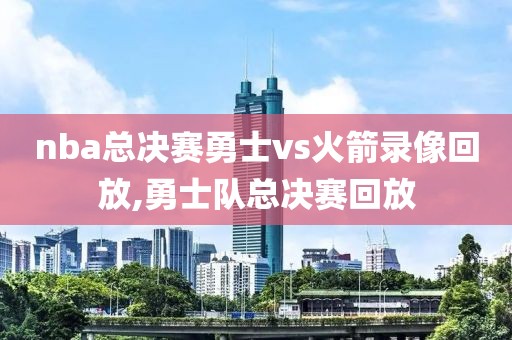 nba总决赛勇士vs火箭录像回放,勇士队总决赛回放