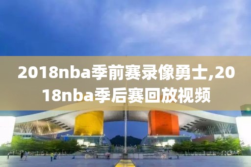 2018nba季前赛录像勇士,2018nba季后赛回放视频