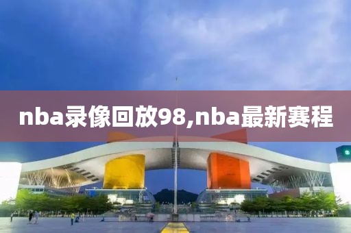 nba录像回放98,nba最新赛程
