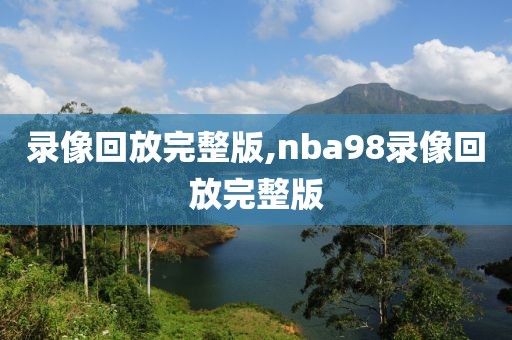 录像回放完整版,nba98录像回放完整版