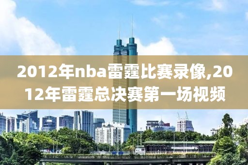 2012年nba雷霆比赛录像,2012年雷霆总决赛第一场视频