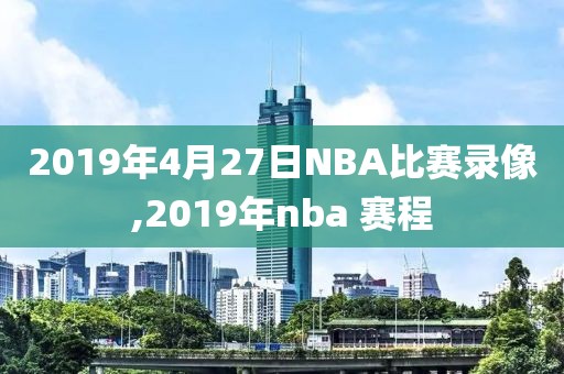 2019年4月27日NBA比赛录像,2019年nba 赛程
