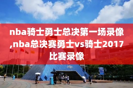 nba骑士勇士总决第一场录像,nba总决赛勇士vs骑士2017比赛录像