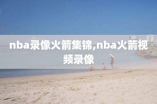 nba录像火箭集锦,nba火箭视频录像