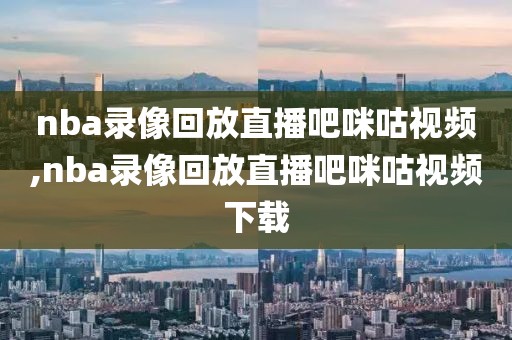nba录像回放直播吧咪咕视频,nba录像回放直播吧咪咕视频下载