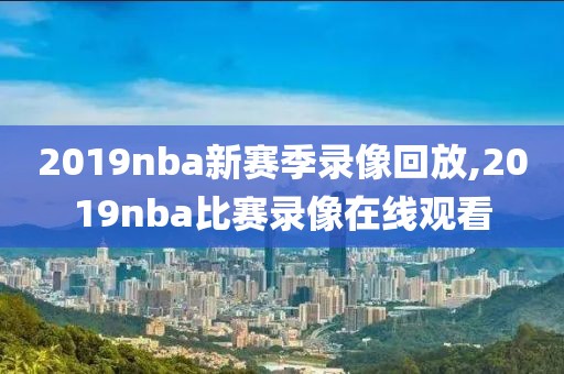 2019nba新赛季录像回放,2019nba比赛录像在线观看