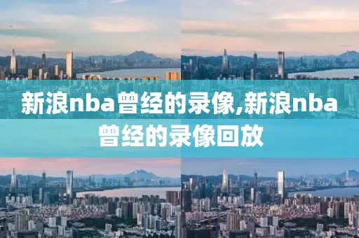 新浪nba曾经的录像,新浪nba曾经的录像回放