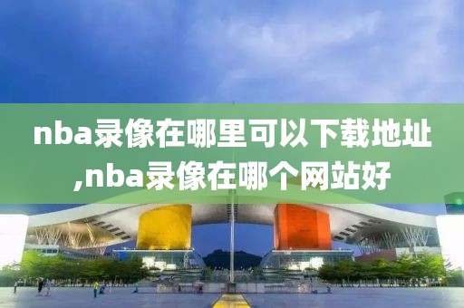 nba录像在哪里可以下载地址,nba录像在哪个网站好