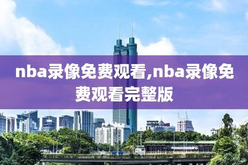nba录像免费观看,nba录像免费观看完整版