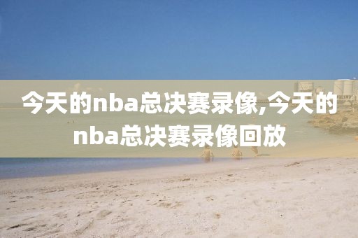 今天的nba总决赛录像,今天的nba总决赛录像回放