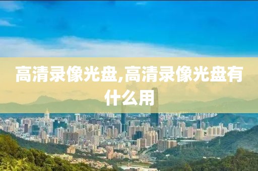 高清录像光盘,高清录像光盘有什么用