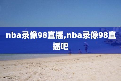 nba录像98直播,nba录像98直播吧