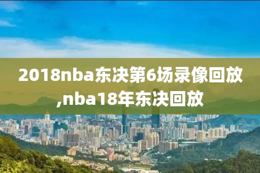 2018nba东决第6场录像回放,nba18年东决回放