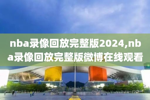 nba录像回放完整版2024,nba录像回放完整版微博在线观看
