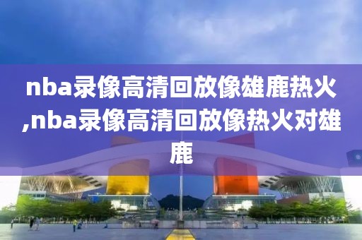 nba录像高清回放像雄鹿热火,nba录像高清回放像热火对雄鹿