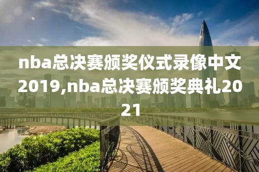 nba总决赛颁奖仪式录像中文2019,nba总决赛颁奖典礼2021
