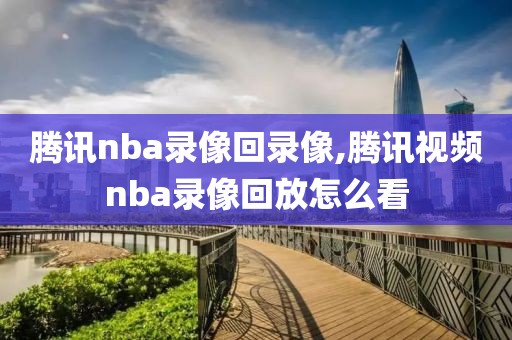 腾讯nba录像回录像,腾讯视频nba录像回放怎么看