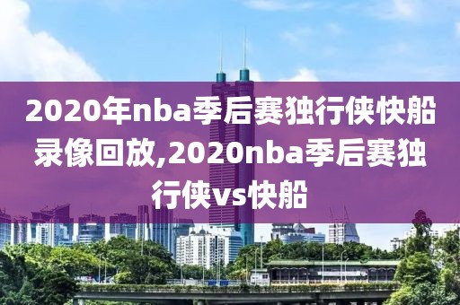 2020年nba季后赛独行侠快船录像回放,2020nba季后赛独行侠vs快船