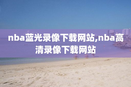 nba蓝光录像下载网站,nba高清录像下载网站