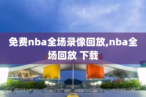 免费nba全场录像回放,nba全场回放 下载
