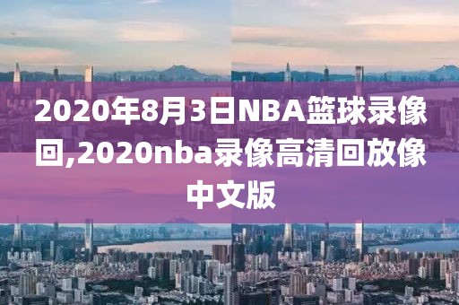 2020年8月3日NBA篮球录像回,2020nba录像高清回放像中文版