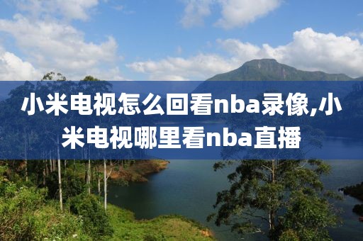 小米电视怎么回看nba录像,小米电视哪里看nba直播